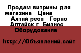 Продам витрины для магазина › Цена ­ 3 600 - Алтай респ., Горно-Алтайск г. Бизнес » Оборудование   